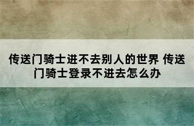 传送门骑士进不去别人的世界 传送门骑士登录不进去怎么办